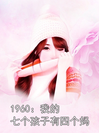 1960：我的七个孩子有四个妈赵卫国李晓娜小说完整篇在线阅读