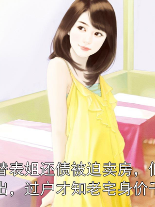 为替表姐还债被迫卖房，低价出，过户才知老宅身价千万许晓峰韦晓雨小说完整篇在线阅读