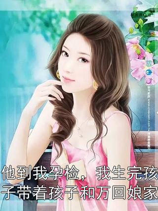 他到我孕检，我生完孩子带着孩子和万回娘家晚晚陈默小说完整篇在线阅读