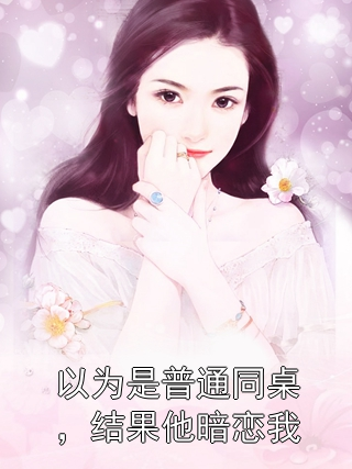 以为是普通同桌，结果他暗恋我林知夏江屿小说完整篇在线阅读