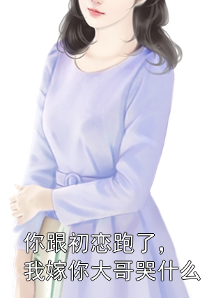 你跟初恋跑了，我嫁你大哥哭什么夏枝何以楼小说完整篇在线阅读