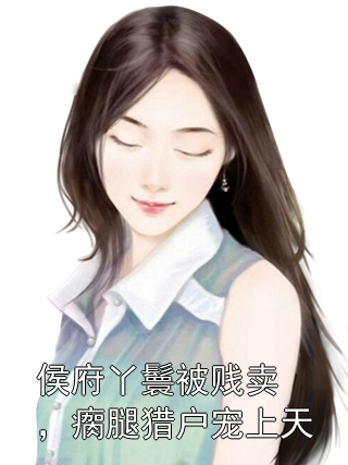 侯府丫鬟被贱卖，瘸腿猎户宠上天张青夏香孙大柱小说完整篇在线阅读