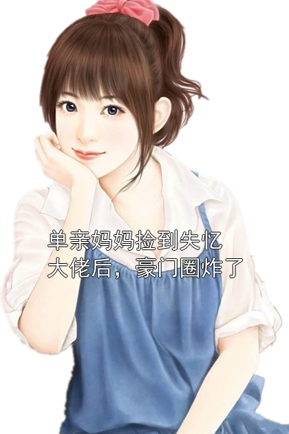 单亲妈妈捡到失忆大佬后，豪门圈炸了许清顾铮小说完整篇在线阅读