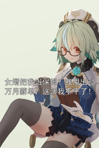 女婿把我当保姆？我甩出过万月薪单，这活我不干了！周岚顾辰小说完整篇在线阅读