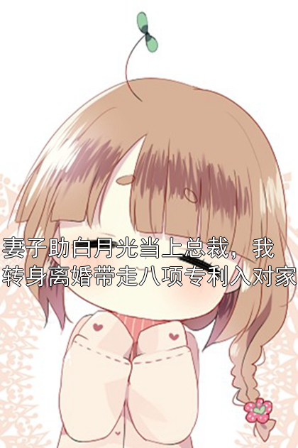 妻子助白月光当上总裁，我转身离婚带走八项专利入对家