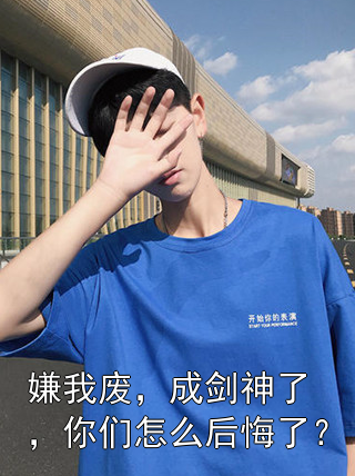 嫌我废，成剑神了，你们怎么后悔了？叶天叶天成小说完整篇在线阅读