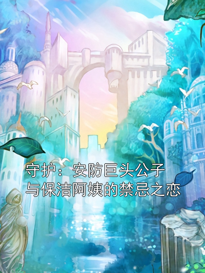 守护：安防巨头公子与保洁阿姨的禁忌之恋付力全晓芬小说完整篇在线阅读