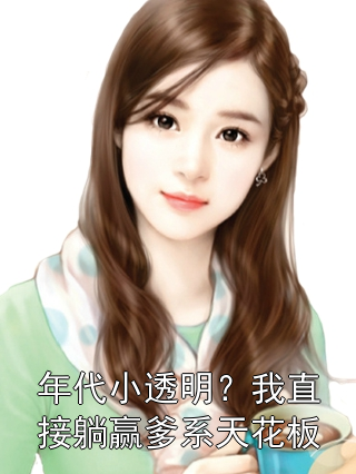 年代小透明？我直接躺赢爹系天花板王翠花林小芽小说完整篇在线阅读