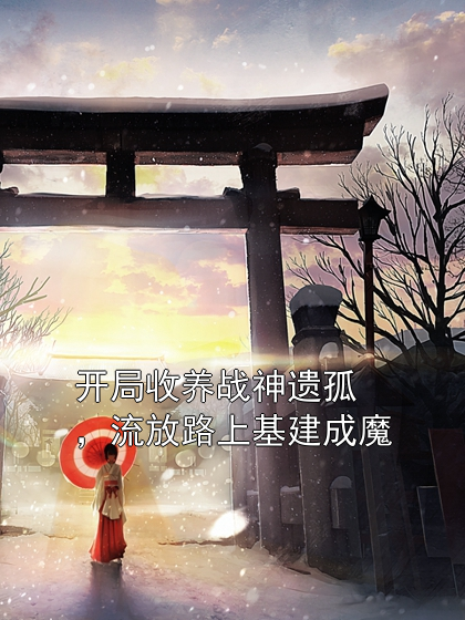 开局收养战神遗孤，流放路上基建成魔叶萝莉叶清欢小说完整篇在线阅读