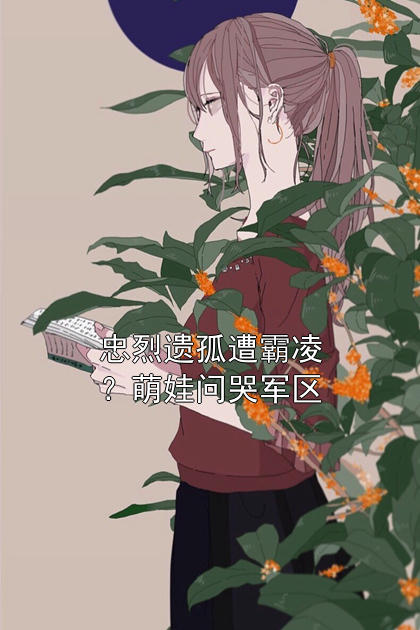 忠烈遗孤遭霸凌？萌娃问哭军区江富贵王翠花小说完整篇在线阅读