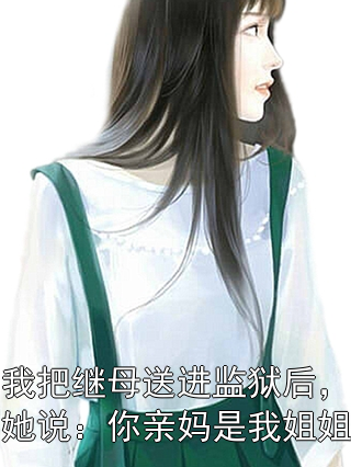 我把继母送进监狱后，她说：你亲妈是我姐姐清晚王秀娥小说完整篇在线阅读