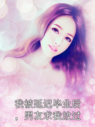 我被延迟毕业后，男友求我放过方子衿沈昱小说完整篇在线阅读