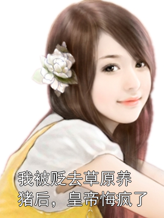 我被贬去草原养猪后，皇帝悔疯了花朝张晶河小说完整篇在线阅读