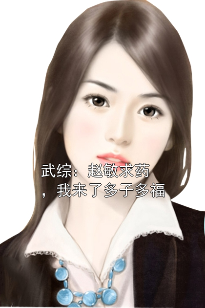 武综：赵敏求药，我来了多子多福赵沐宸赵敏小说完整篇在线阅读