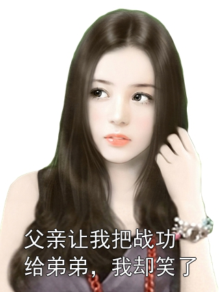 父亲让我把战功给弟弟，我却笑了张云澜张若天小说完整篇在线阅读