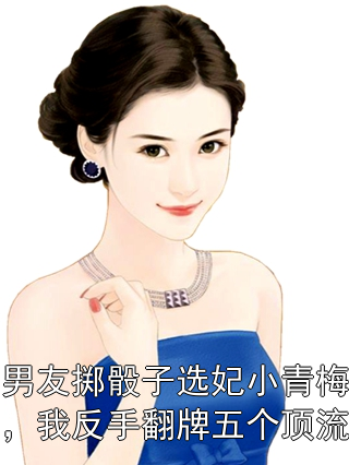 男友掷骰子选妃小青梅，我反手翻牌五个顶流叶青青秦舟小说完整篇在线阅读