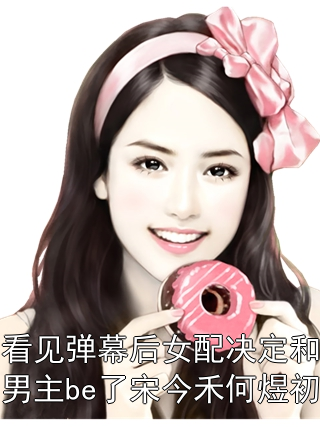 看见弹幕后女配决定和男主be了宋今禾何煜初
