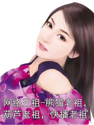 网络三祖-熊猫老祖，葫芦老祖，快播老祖。熊猫老祖葫芦老祖小说完整篇在线阅读