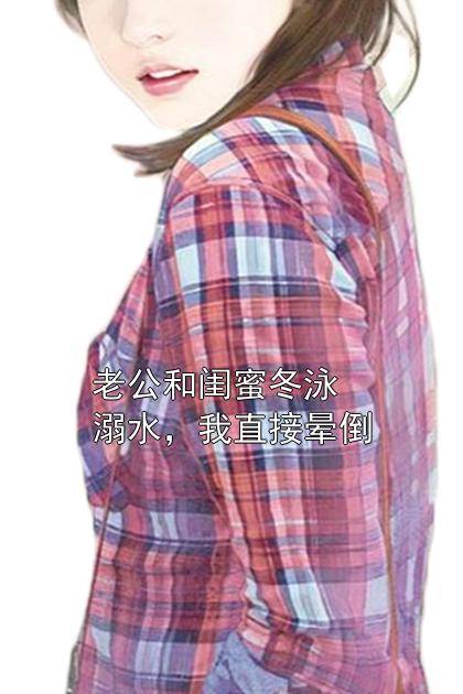 老公和闺蜜冬泳溺水，我直接晕倒晓雯秦纪之小说完整篇在线阅读