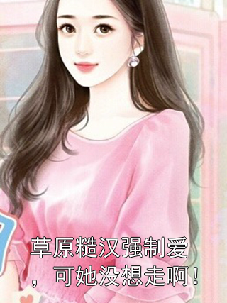 草原糙汉强制爱，可她没想走啊！孟夏孟大山小说完整篇在线阅读