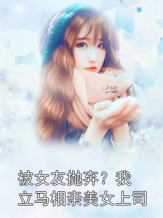 被女友抛弃？我立马相亲美女上司林东升杜司安小说完整篇在线阅读