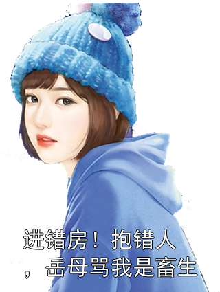 进错房！抱错人，岳母骂我是畜生许大茂李桃花小说完整篇在线阅读