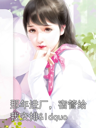 那年进厂，宿管给我安排&ldquo;三人间&rdquo;郝强壮张国强小说完整篇在线阅读