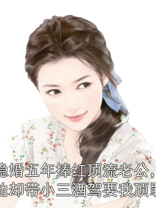 隐婚五年捧红顶流老公，他却带小三酒驾要我顶罪程念沈星河小说完整篇在线阅读