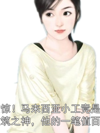 震惊！马来西亚小工竟是建筑之神，他的一笔值百亿沈舟刘伟小说完整篇在线阅读